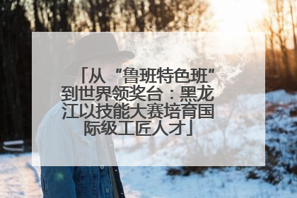 从“鲁班特色班”到世界领奖台：黑龙江以技能大赛培育国际级工匠人才