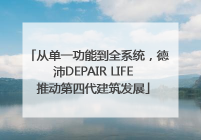 从单一功能到全系统，德沛DEPAIR LIFE推动第四代建筑发展