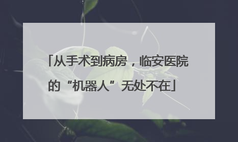 从手术到病房，临安医院的“机器人”无处不在