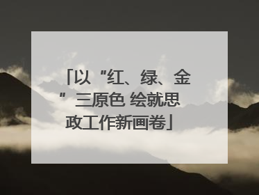 以“红、绿、金”三原色 绘就思政工作新画卷