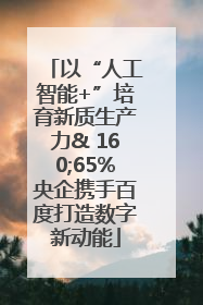 以“人工智能+”培育新质生产力& 160;65%央企携手百度打造数字新动能