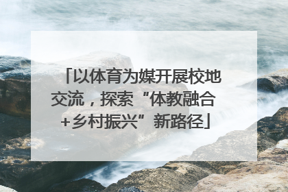 以体育为媒开展校地交流，探索“体教融合+乡村振兴”新路径