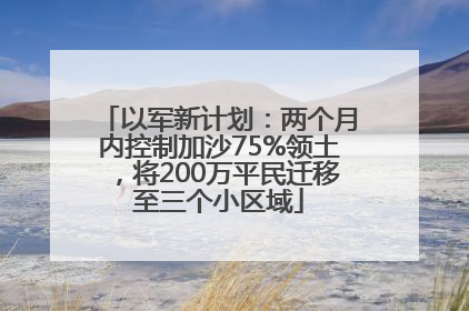以军新计划：两个月内控制加沙75%领土，将200万平民迁移至三个小区域