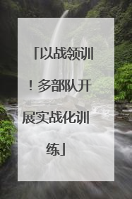 以战领训！多部队开展实战化训练