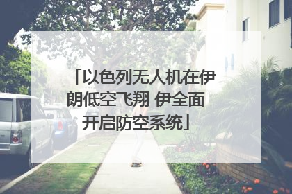 以色列无人机在伊朗低空飞翔 伊全面开启防空系统