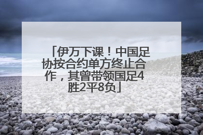 伊万下课！中国足协按合约单方终止合作，其曾带领国足4胜2平8负