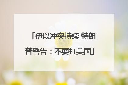 伊以冲突持续 特朗普警告：不要打美国