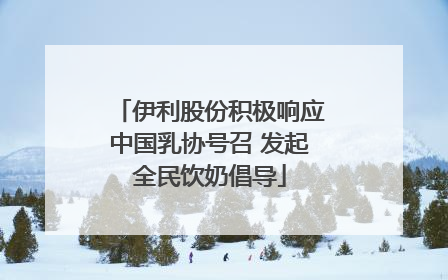 伊利股份积极响应中国乳协号召 发起全民饮奶倡导