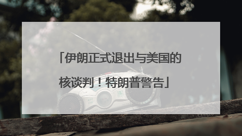 伊朗正式退出与美国的核谈判！特朗普警告