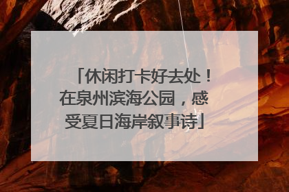 休闲打卡好去处！在泉州滨海公园，感受夏日海岸叙事诗