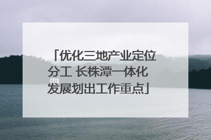 优化三地产业定位分工 长株潭一体化发展划出工作重点