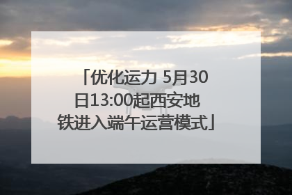 优化运力 5月30日13:00起西安地铁进入端午运营模式