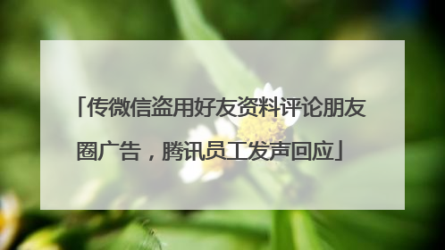 传微信盗用好友资料评论朋友圈广告，腾讯员工发声回应