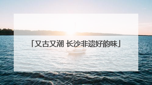 又古又潮 长沙非遗好韵味