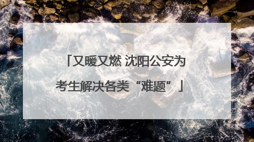 又暖又燃 沈阳公安为考生解决各类“难题”