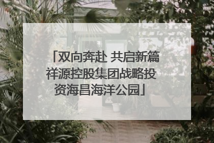 双向奔赴 共启新篇 祥源控股集团战略投资海昌海洋公园