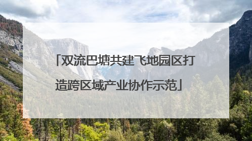 双流巴塘共建飞地园区打造跨区域产业协作示范