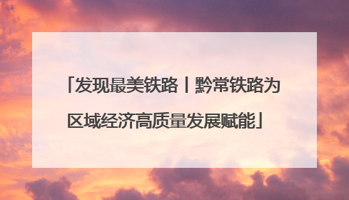 发现最美铁路丨黔常铁路为区域经济高质量发展赋能