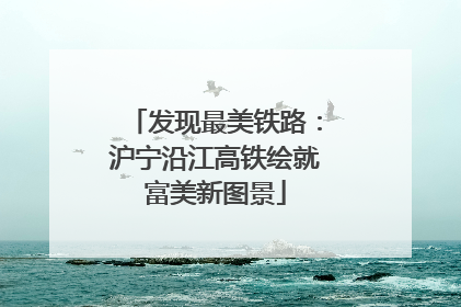 发现最美铁路：沪宁沿江高铁绘就富美新图景