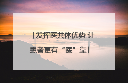 发挥医共体优势 让患者更有“医”靠