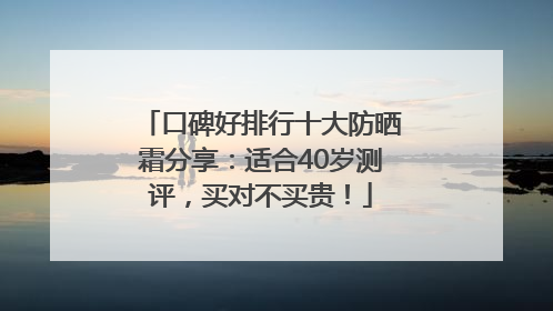 口碑好排行十大防晒霜分享：适合40岁测评，买对不买贵！