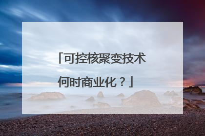 可控核聚变技术何时商业化？