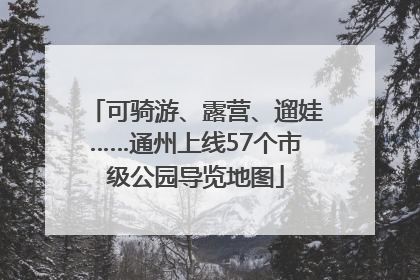 可骑游、露营、遛娃……通州上线57个市级公园导览地图