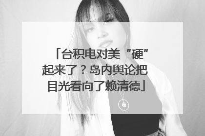 台积电对美“硬”起来了？岛内舆论把目光看向了赖清德