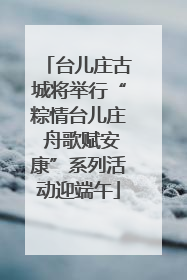 台儿庄古城将举行“粽情台儿庄 舟歌赋安康”系列活动迎端午