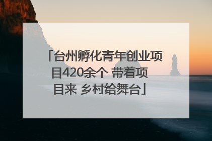 台州孵化青年创业项目420余个 带着项目来 乡村给舞台