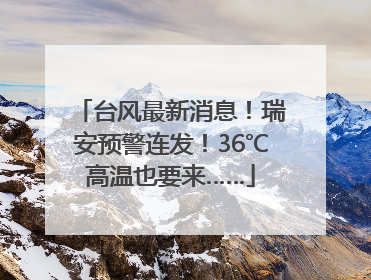 台风最新消息！瑞安预警连发！36℃高温也要来……
