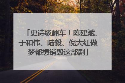 史诗级翻车！陈建斌、于和伟、陆毅、倪大红做梦都想销毁这部剧