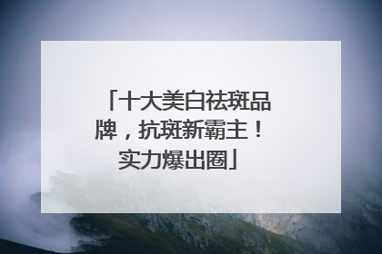 十大美白祛斑品牌，抗斑新霸主！实力爆出圈