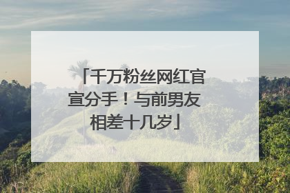 千万粉丝网红官宣分手！与前男友相差十几岁