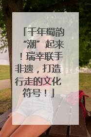 千年蜀韵“潮”起来！瑞幸联手非遗，打造行走的文化符号！