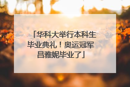 华科大举行本科生毕业典礼！奥运冠军昌雅妮毕业了