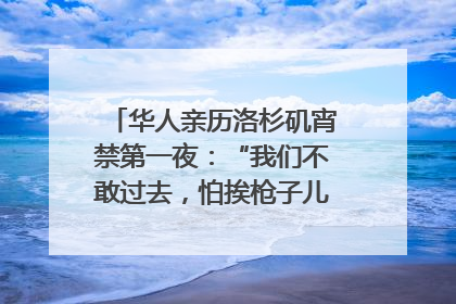 华人亲历洛杉矶宵禁第一夜：“我们不敢过去，怕挨枪子儿”｜封面头条