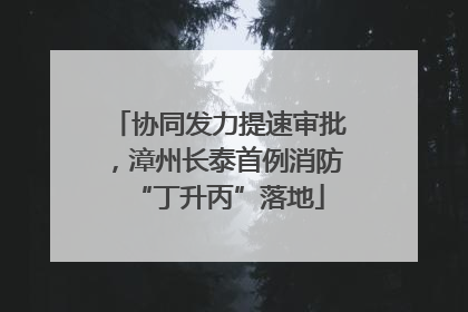 协同发力提速审批，漳州长泰首例消防“丁升丙”落地