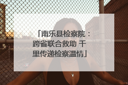 南乐县检察院：跨省联合救助 千里传递检察温情