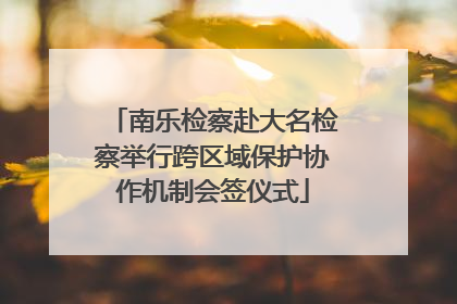 南乐检察赴大名检察举行跨区域保护协作机制会签仪式