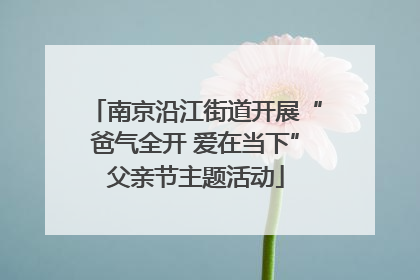 南京沿江街道开展“爸气全开 爱在当下”父亲节主题活动