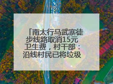 南太行马武寨徒步线路取消15元卫生费，村干部：沿线村民已将垃圾清理得差不多了