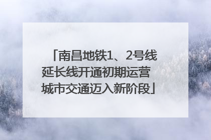 南昌地铁1、2号线延长线开通初期运营 城市交通迈入新阶段