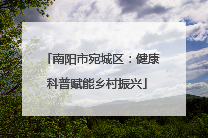 南阳市宛城区：健康科普赋能乡村振兴