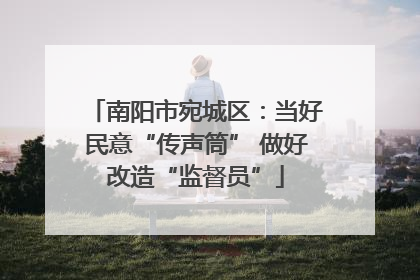 南阳市宛城区：当好民意“传声筒” 做好改造“监督员”