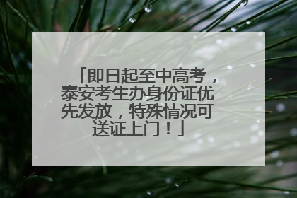 即日起至中高考，泰安考生办身份证优先发放，特殊情况可送证上门！