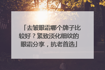 去皱眼霜哪个牌子比较好？紧致淡化细纹的眼霜分享，抗老首选