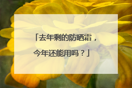 去年剩的防晒霜，今年还能用吗？