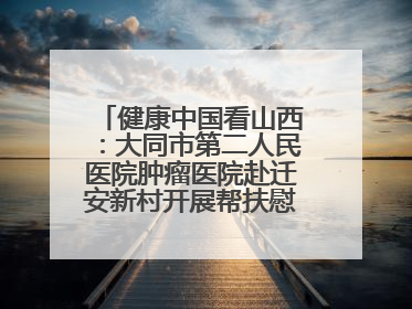 健康中国看山西：大同市第二人民医院肿瘤医院赴迁安新村开展帮扶慰问活动