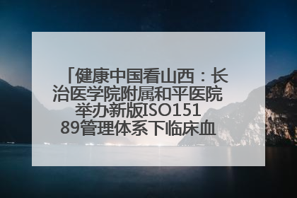 健康中国看山西：长治医学院附属和平医院举办新版ISO15189管理体系下临床血液检验培训班